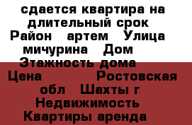 сдается квартира на длительный срок › Район ­ артем › Улица ­ мичурина › Дом ­ 9 › Этажность дома ­ 4 › Цена ­ 5 000 - Ростовская обл., Шахты г. Недвижимость » Квартиры аренда   